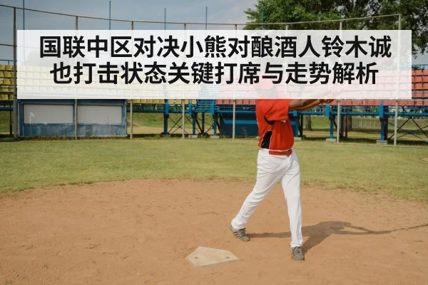 国联中区对决小熊对酿酒人铃木诚也打击状态关键打席与走势解析（kaiyun）