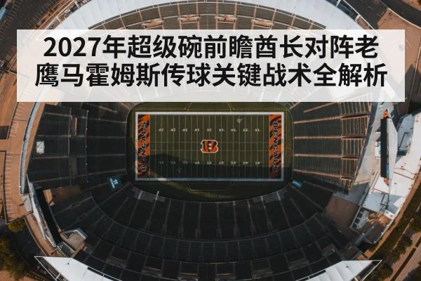 2027年超级碗前瞻酋长对阵老鹰马霍姆斯传球关键战术全解析（kaiyun）
