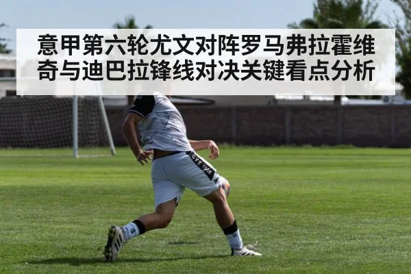 意甲第六轮尤文对阵罗马弗拉霍维奇与迪巴拉锋线对决关键看点分析
