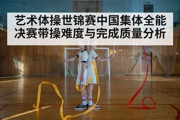 艺术体操世锦赛中国集体全能决赛带操难度与完成质量分析