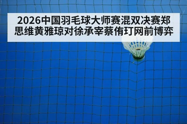 2026中国羽毛球大师赛混双决赛郑思维黄雅琼对徐承宰蔡侑玎网前博弈