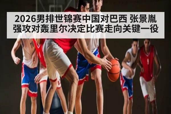 2026男排世锦赛中国对巴西 张景胤强攻对轰里尔决定比赛走向关键一役