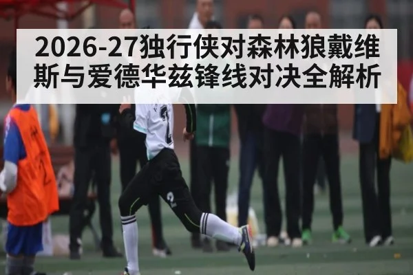 2026-27独行侠对森林狼戴维斯与爱德华兹锋线对决全解析