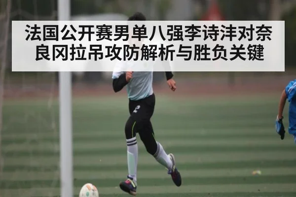 法国公开赛男单八强李诗沣对奈良冈拉吊攻防解析与胜负关键