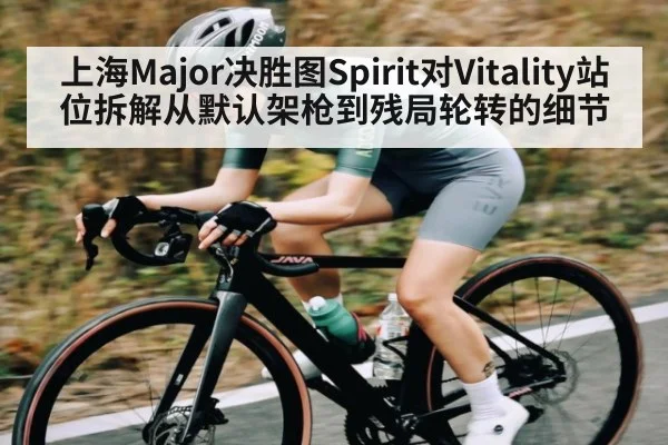 上海Major决胜图Spirit对Vitality站位拆解从默认架枪到残局轮转的细节 | kaiyun