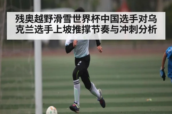 残奥越野滑雪世界杯中国选手对乌克兰选手上坡推撑节奏与冲刺分析（kaiyun）